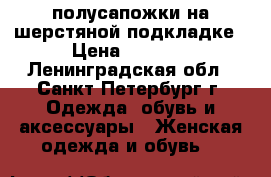 полусапожки на шерстяной подкладке › Цена ­ 1 100 - Ленинградская обл., Санкт-Петербург г. Одежда, обувь и аксессуары » Женская одежда и обувь   